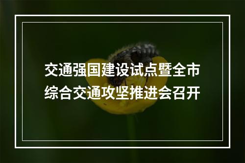 交通强国建设试点暨全市综合交通攻坚推进会召开