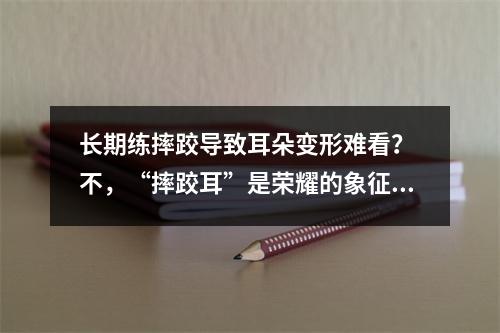 长期练摔跤导致耳朵变形难看？ 不，“摔跤耳”是荣耀的象征！
