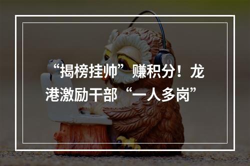 “揭榜挂帅”赚积分！龙港激励干部“一人多岗”