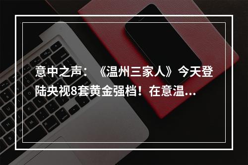 意中之声：《温州三家人》今天登陆央视8套黄金强档！在意温州人，你们看了吗？