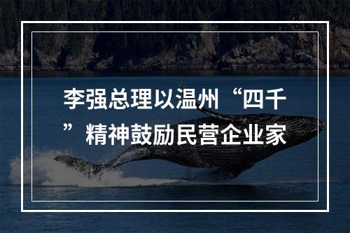 李强总理以温州“四千”精神鼓励民营企业家