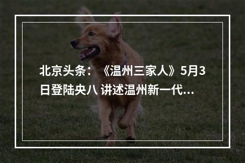 北京头条：《温州三家人》5月3日登陆央八 讲述温州新一代创业故事