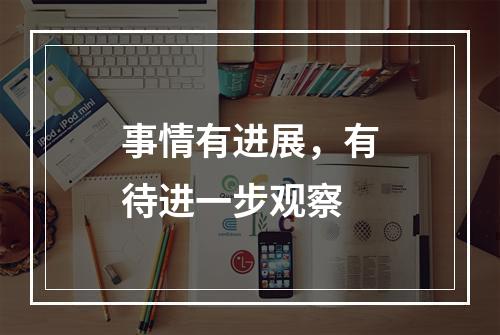 事情有进展，有待进一步观察