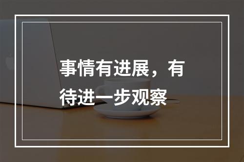 事情有进展，有待进一步观察