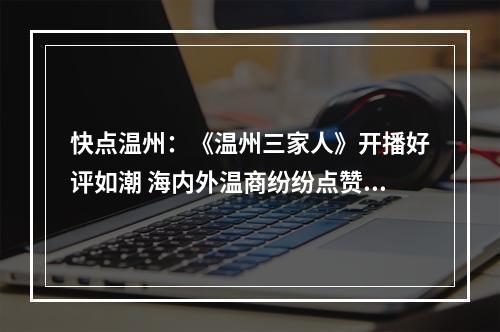 快点温州：《温州三家人》开播好评如潮 海内外温商纷纷点赞开启追剧模式