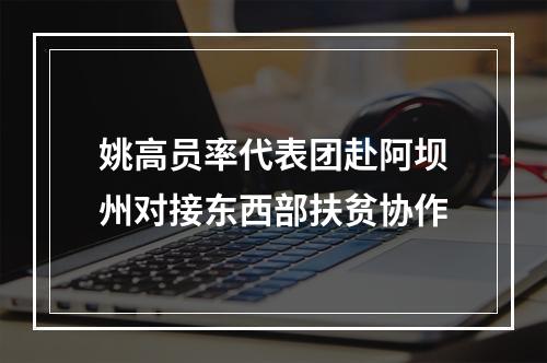 姚高员率代表团赴阿坝州对接东西部扶贫协作