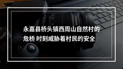 永嘉县桥头镇西周山自然村的危桥 时刻威胁着村民的安全