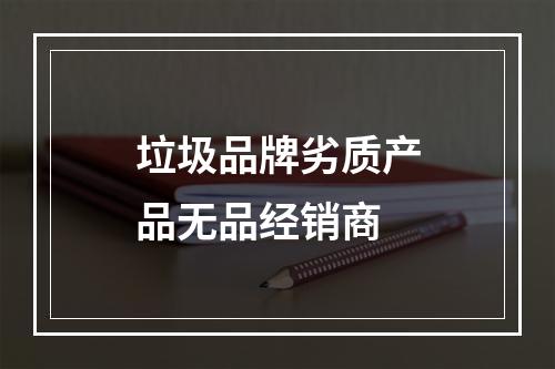 垃圾品牌劣质产品无品经销商