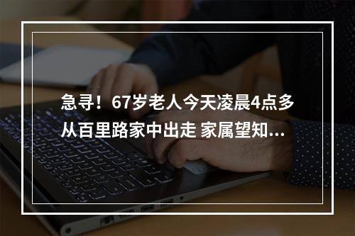 急寻！67岁老人今天凌晨4点多从百里路家中出走 家属望知情人士提供线索
