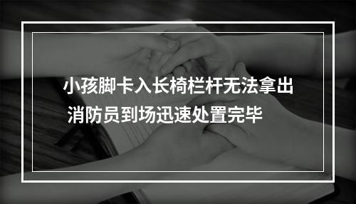 小孩脚卡入长椅栏杆无法拿出 消防员到场迅速处置完毕