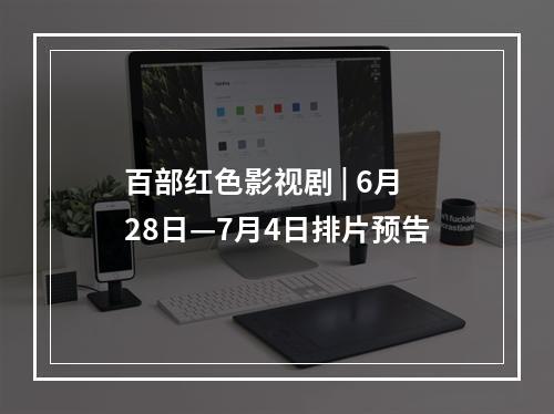 百部红色影视剧 | 6月28日—7月4日排片预告