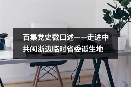 百集党史微口述——走进中共闽浙边临时省委诞生地