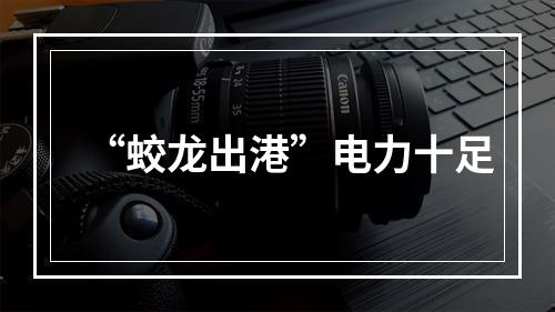 “蛟龙出港”电力十足