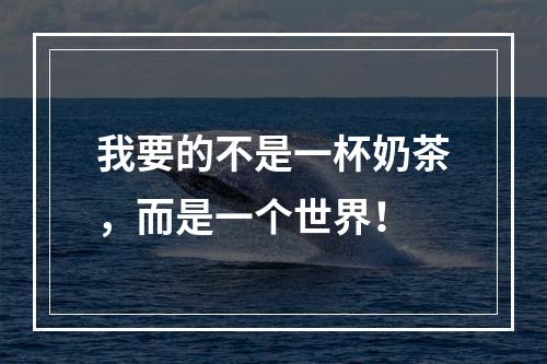 我要的不是一杯奶茶，而是一个世界！