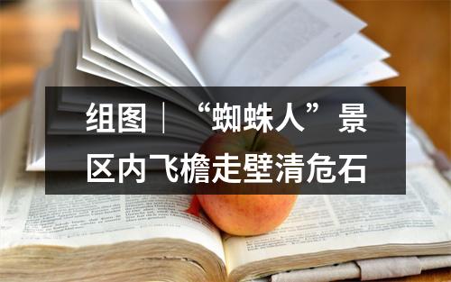 组图｜“蜘蛛人”景区内飞檐走壁清危石