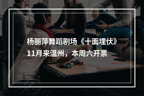 杨丽萍舞蹈剧场《十面埋伏》11月来温州，本周六开票