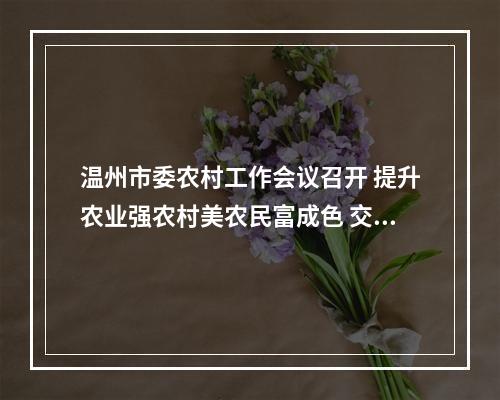 温州市委农村工作会议召开 提升农业强农村美农民富成色 交出高水平建成全面小康社会高分答卷