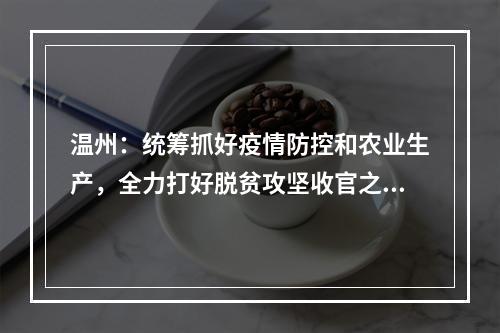 温州：统筹抓好疫情防控和农业生产，全力打好脱贫攻坚收官之战