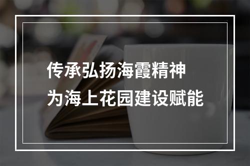 传承弘扬海霞精神 为海上花园建设赋能