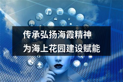 传承弘扬海霞精神 为海上花园建设赋能
