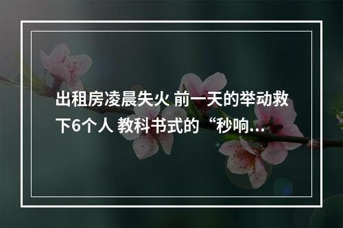 出租房凌晨失火 前一天的举动救下6个人 教科书式的“秒响应”救援是怎样实现的？