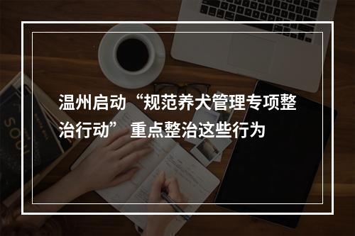 温州启动“规范养犬管理专项整治行动” 重点整治这些行为