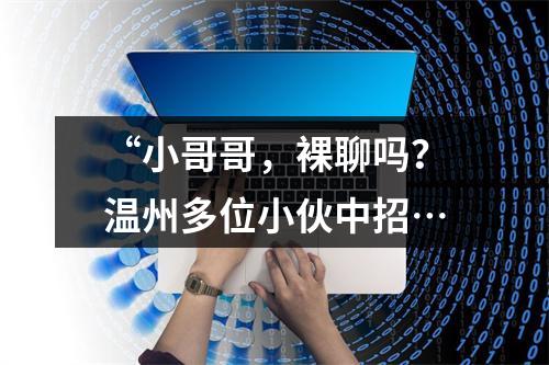 “小哥哥，裸聊吗？温州多位小伙中招…