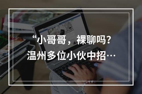 “小哥哥，裸聊吗？温州多位小伙中招…