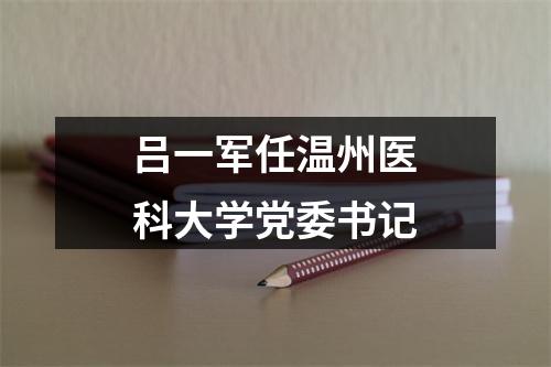 吕一军任温州医科大学党委书记