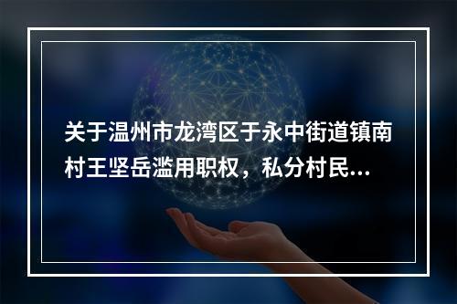 关于温州市龙湾区于永中街道镇南村王坚岳滥用职权，私分村民财产的 举...