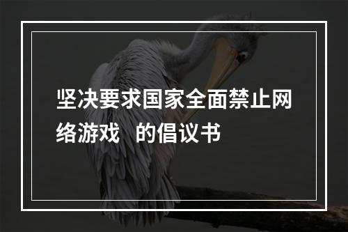 坚决要求国家全面禁止网络游戏   的倡议书