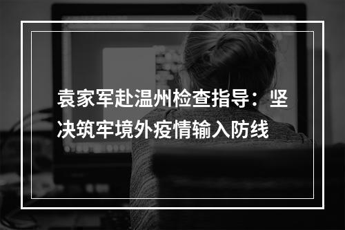 袁家军赴温州检查指导：坚决筑牢境外疫情输入防线