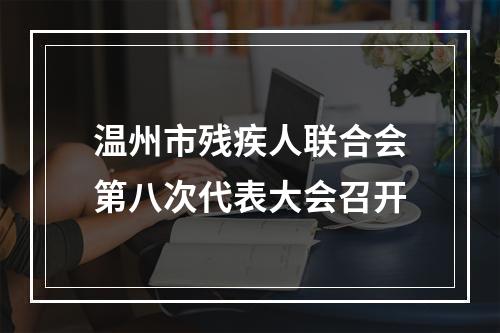 温州市残疾人联合会第八次代表大会召开