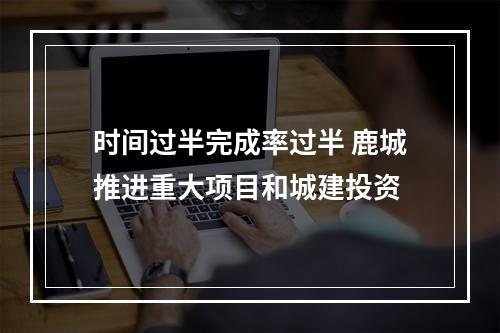 时间过半完成率过半 鹿城推进重大项目和城建投资