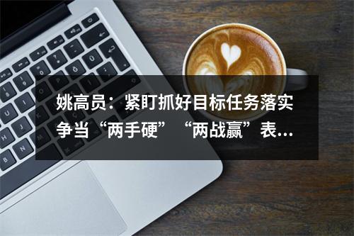 姚高员：紧盯抓好目标任务落实 争当“两手硬”“两战赢”表率