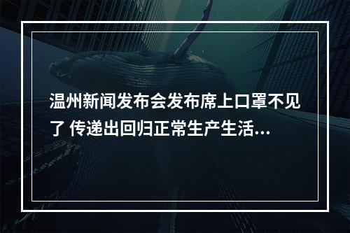 温州新闻发布会发布席上口罩不见了 传递出回归正常生产生活秩序的信号