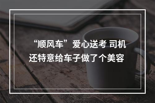 “顺风车”爱心送考 司机还特意给车子做了个美容