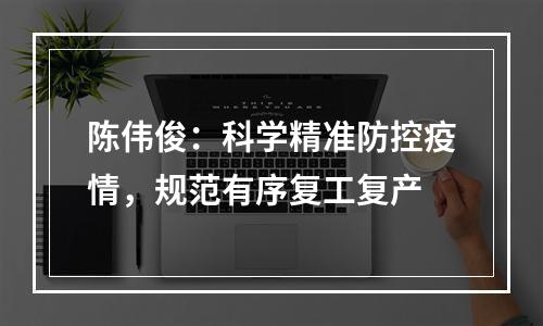 陈伟俊：科学精准防控疫情，规范有序复工复产