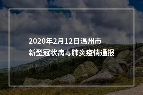 2020年2月12日温州市新型冠状病毒肺炎疫情通报