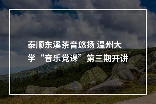泰顺东溪茶音悠扬 温州大学“音乐党课”第三期开讲