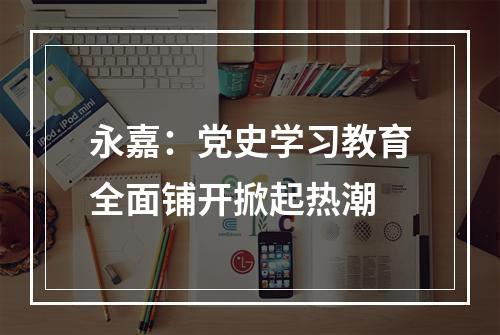 永嘉：党史学习教育全面铺开掀起热潮