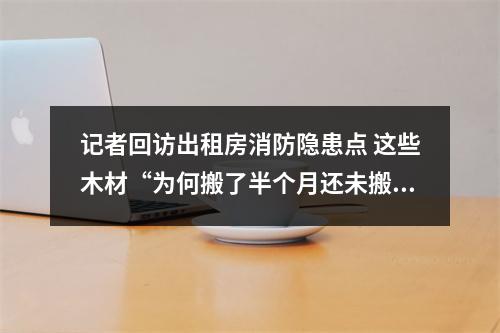 记者回访出租房消防隐患点 这些木材“为何搬了半个月还未搬走”？