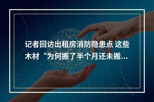 记者回访出租房消防隐患点 这些木材“为何搬了半个月还未搬走”？
