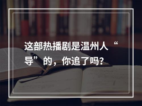 这部热播剧是温州人“导”的，你追了吗？