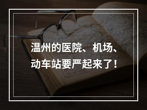 温州的医院、机场、动车站要严起来了！