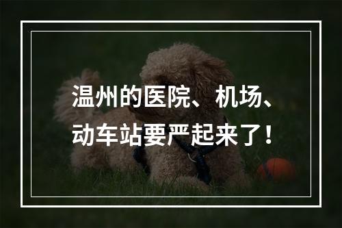 温州的医院、机场、动车站要严起来了！