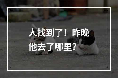 人找到了！昨晚他去了哪里？