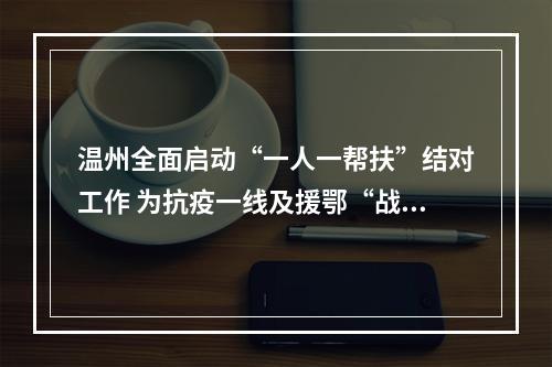 温州全面启动“一人一帮扶”结对工作 为抗疫一线及援鄂“战士”当好后盾