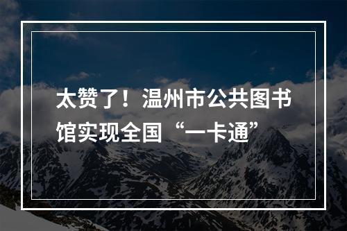 太赞了！温州市公共图书馆实现全国“一卡通”