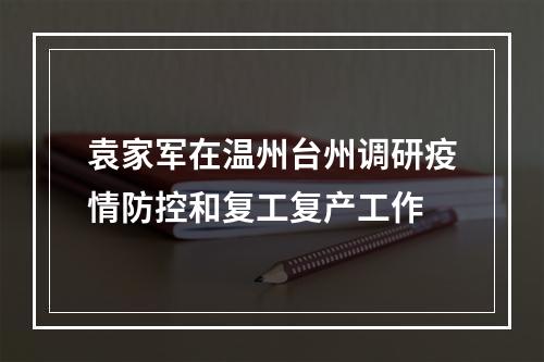 袁家军在温州台州调研疫情防控和复工复产工作
